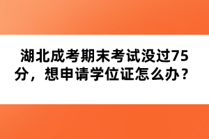 湖北成考期末考試沒過75分，想申請(qǐng)學(xué)位證怎么辦？