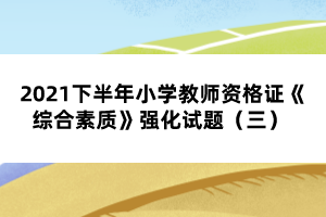 2021下半年小學(xué)教師資格證《綜合素質(zhì)》強化試題（三） 