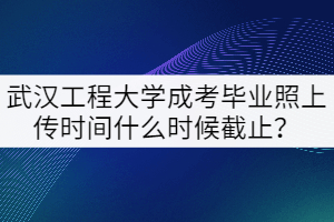 2021年武漢工程大學(xué)成考畢業(yè)照上傳時(shí)間什么時(shí)候截止？