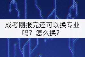 成考剛報完還可以換專業(yè)嗎？怎么換？