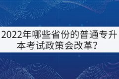 2022年哪些省份的普通專升本考試政策會改革？