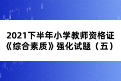 2021下半年小學教師資格證《綜合素質(zhì)》強化試題（五） 