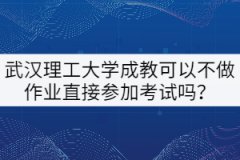 武漢理工大學成教可以不做作業(yè)直接參加考試嗎？