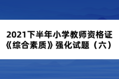 2021下半年小學教師資格證《綜合素質(zhì)》強化試題（六）