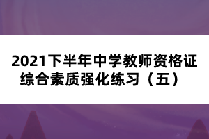 2021下半年中學(xué)教師資格證綜合素質(zhì)強(qiáng)化練習(xí)（五） 