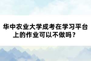 華中農(nóng)業(yè)大學(xué)成考在學(xué)習(xí)平臺(tái)上的作業(yè)可以不做嗎？