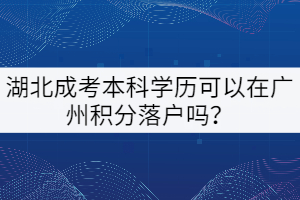 湖北成考本科學(xué)歷可以在廣州積分落戶嗎？