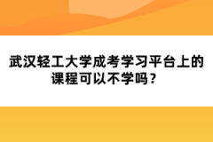 武漢輕工大學成考學習平臺上的課程可以不學嗎？
