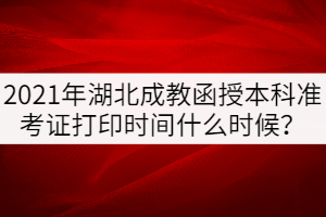 2021年湖北成教函授本科準考證打印時間什么時候？