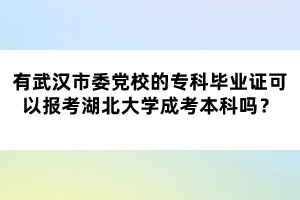 有武漢市委黨校的專科畢業(yè)證可以報考湖北大學成考本科嗎？
