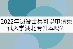 2022年退役士兵可以申請免試入學湖北專升本嗎？