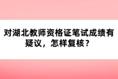 對(duì)湖北教師資格證筆試成績有疑議，怎樣復(fù)核？