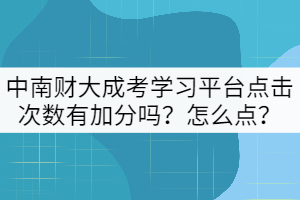 中南財大成考學(xué)習(xí)平臺點擊次數(shù)有加分嗎？怎么點？