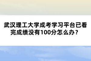 武漢理工大學(xué)成考學(xué)習(xí)平臺已看完成績沒有100分怎么辦？
