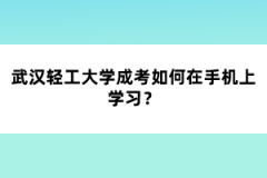 武漢輕工大學成考如何在手機上學習？