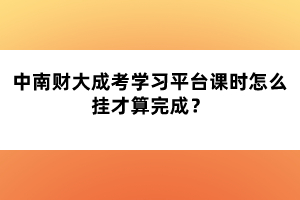 中南財大成考學習平臺課時怎么掛才算完成？