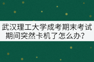 武漢理工大學(xué)成考期末考試期間突然卡機了怎么辦？
