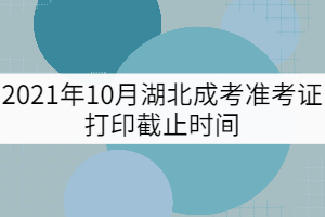 2021年10月湖北成考準(zhǔn)考證打印截止時間
