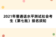 2021年普通話(huà)水平測(cè)試社會(huì)考生（第七批）報(bào)名須知