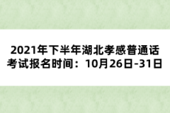 2021年下半年湖北孝感普通話(huà)考試報(bào)名時(shí)間：10月26日-31日