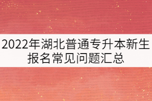 2022年湖北普通專升本新生報(bào)名常見問題匯總