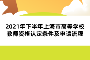 2021年下半年上海市高等學(xué)校教師資格認(rèn)定條件及申請(qǐng)流程