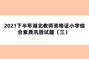 2021下半年湖北教師資格證小學(xué)綜合素質(zhì)鞏固試題（三） 