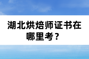 湖北烘焙師證書在哪里考？