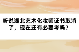 聽說湖北藝術化妝師證書取消了，現(xiàn)在還有必要考嗎？