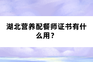 湖北營養(yǎng)配餐師證書有什么用？