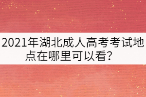2021年湖北成人高考考試地點在哪里可以看？