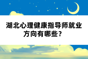 湖北心理健康指導師就業(yè)方向有哪些？