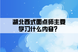 湖北西式面點師主要學(xué)習(xí)什么內(nèi)容？