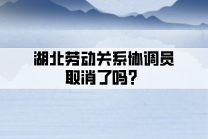 湖北勞動關(guān)系協(xié)調(diào)員取消了嗎？