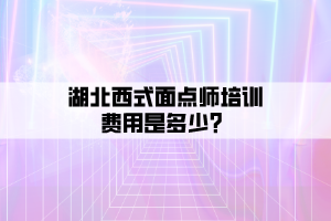 湖北西式面點(diǎn)師培訓(xùn)費(fèi)用是多少？