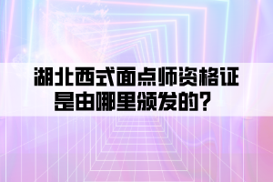 湖北西式面點(diǎn)師資格證是由哪里頒發(fā)的？