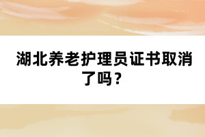 湖北養(yǎng)老護(hù)理員證書取消了嗎？