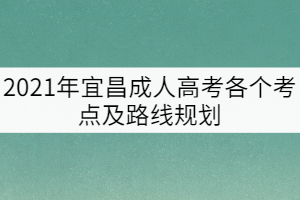 2021年宜昌成人高考各個(gè)考點(diǎn)及路線規(guī)劃