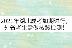 2021年湖北成考如期進(jìn)行，外省考生需做核酸檢測(cè)！