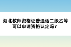 湖北教師資格證普通話(huà)二級(jí)乙等可以申請(qǐng)資格認(rèn)定嗎？