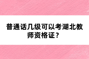 普通話幾級可以考湖北教師資格證？