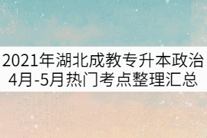 2021年湖北成教專升本政治4月-5月熱門考點整理匯總