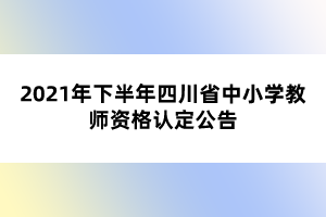 2021年下半年四川省中小學(xué)教師資格認定公告