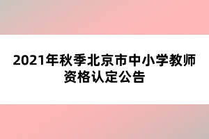 2021年秋季北京市中小學(xué)教師資格認(rèn)定公告