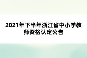 2021年下半年浙江省中小學(xué)教師資格認(rèn)定公告