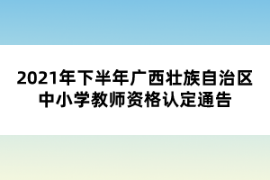 2021年下半年廣西壯族自治區(qū)中小學(xué)教師資格認(rèn)定通告