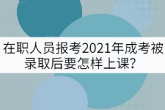 在職人員報(bào)考2021年成考被錄取后要怎樣上課？