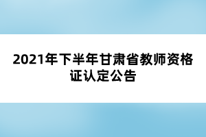 2021年下半年甘肅省教師資格證認(rèn)定公告