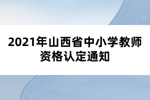 2021年山西省中小學(xué)教師資格認(rèn)定通知