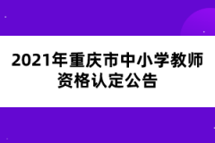 2021年重慶市中小學(xué)教師資格認(rèn)定公告